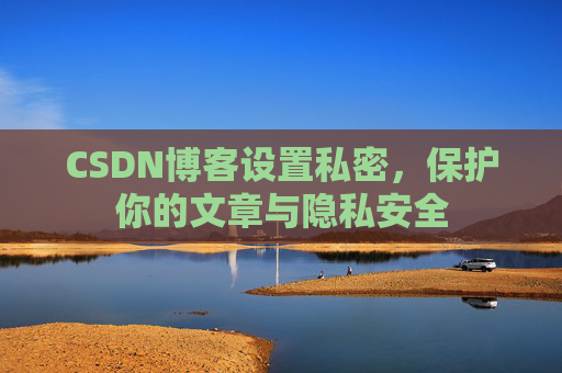 CSDN博客设置私密，保护你的文章与隐私安全